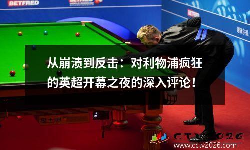 从崩溃到反击：对利物浦疯狂的英超开幕之夜的深入评论！