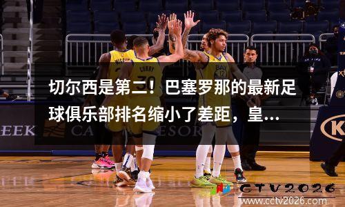 切尔西是第二！巴塞罗那的最新足球俱乐部排名缩小了差距，皇家马德里仍然排名第七