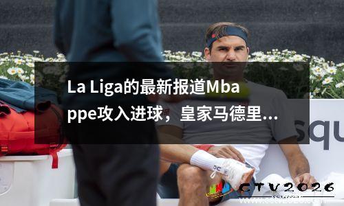 La Liga的最新报道Mbappe攻入进球，皇家马德里在小胜利中排名第八，巴塞罗那带领