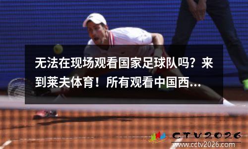 无法在现场观看国家足球队吗？来到莱夫体育！所有观看中国西里安战斗的策略都触手可及