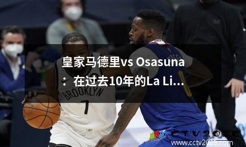 皇家马德里vs Osasuna：在过去10年的La Liga的第一轮中，皇家马德里仅在三次中只参加了20场比赛