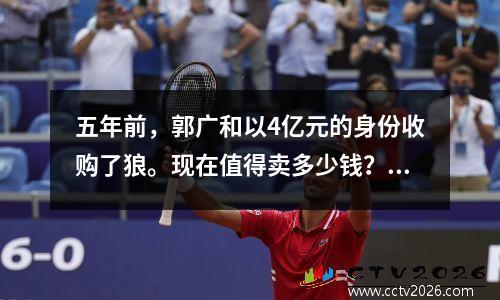 五年前，郭广和以4亿元的身份收购了狼。现在值得卖多少钱？网民：发财