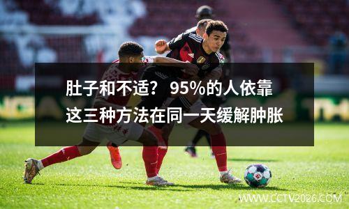 肚子和不适？ 95％的人依靠这三种方法在同一天缓解肿胀