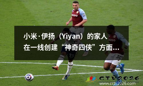 小米·伊扬（Yiyan）的家人在一线创建“神奇四侠”方面投入了大量投资？利物浦的想法工作