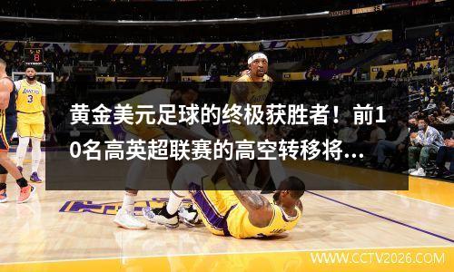 黄金美元足球的终极获胜者！前10名高英超联赛的高空转移将是9个席位，第一联赛将不会悬念