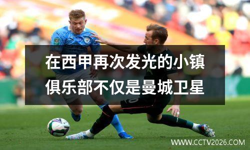 在西甲再次发光的小镇俱乐部不仅是曼城卫星