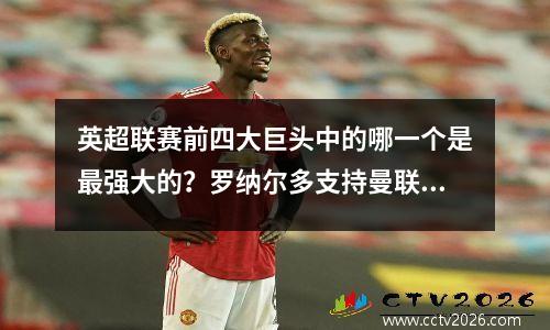 英超联赛前四大巨头中的哪一个是最强大的？罗纳尔多支持曼联争夺冠军，切尔西和曼城都有自己的缺点