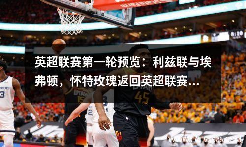 英超联赛第一轮预览：利兹联与埃弗顿，怀特玫瑰返回英超联赛第一场比赛