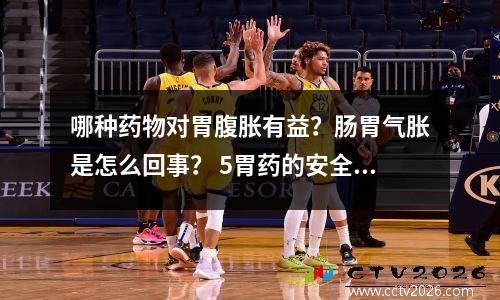 哪种药物对胃腹胀有益？肠胃气胀是怎么回事？ 5胃药的安全排名