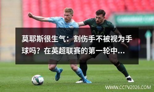 莫耶斯很生气：割伤手不被视为手球吗？在英超联赛的第一轮中，这三个重大错误判断都进行了分析！
