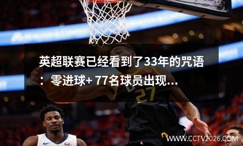 英超联赛已经看到了33年的咒语：零进球+ 77名球员出现并击中了新的低点！当地玩家的困难再次引起了激烈的讨论