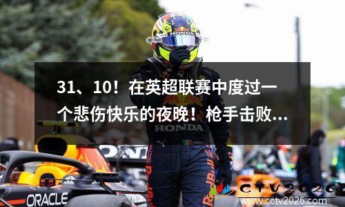 31、10！在英超联赛中度过一个悲伤快乐的夜晚！枪手击败了红魔，蓝军错过了起点，森林赢得了球