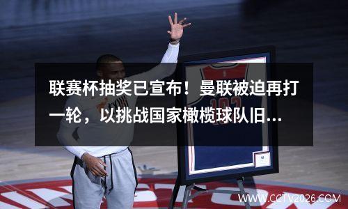联赛杯抽奖已宣布！曼联被迫再打一轮，以挑战国家橄榄球队旧队长的老队