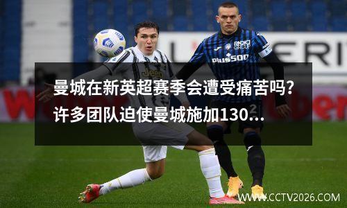 曼城在新英超赛季会遭受痛苦吗？许多团队迫使曼城施加130条财务违规