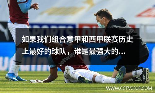 如果我们组合意甲和西甲联赛历史上最好的球队，谁是最强大的球队？