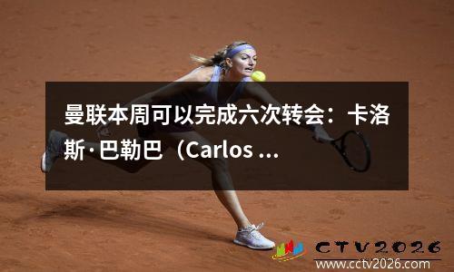 曼联本周可以完成六次转会：卡洛斯·巴勒巴（Carlos Baleba）的替代者已被确定