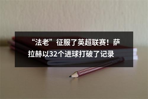 “法老”征服了英超联赛！萨拉赫以32个进球打破了记录