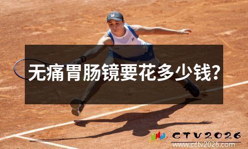 无痛胃肠镜要花多少钱？