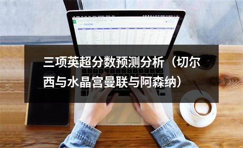 三项英超分数预测分析（切尔西与水晶宫曼联与阿森纳）