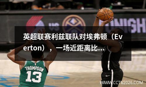 英超联赛利兹联队对埃弗顿（Everton），一场近距离比赛，他可以扭转潮流，得分预测，足球分析