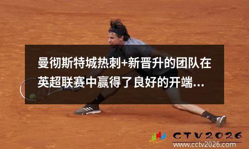 曼彻斯特城热刺+新晋升的团队在英超联赛中赢得了良好的开端。曼联和阿森纳摊牌将于今晚上演