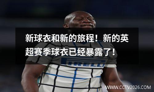 新球衣和新的旅程！新的英超赛季球衣已经暴露了！