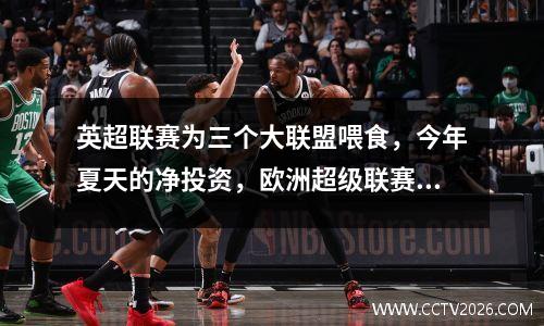 英超联赛为三个大联盟喂食，今年夏天的净投资，欧洲超级联赛10亿欧，三百万欧元德甲联赛1.4亿欧元