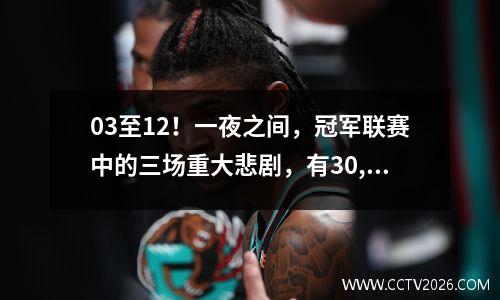 03至12！一夜之间，冠军联赛中的三场重大悲剧，有30,000人目睹了这一史诗般的骚动