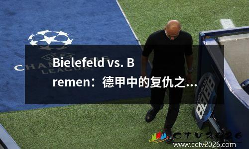 Bielefeld vs. Bremen：德甲中的复仇之火点燃了家里的黑马！预测14