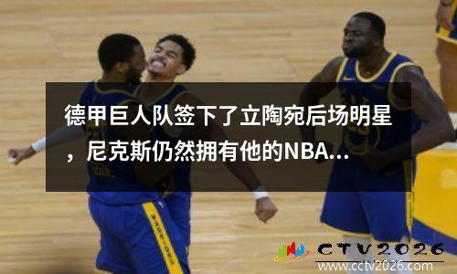 德甲巨人队签下了立陶宛后场明星，尼克斯仍然拥有他的NBA签署权？