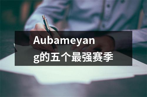 Aubameyang的五个最强赛季