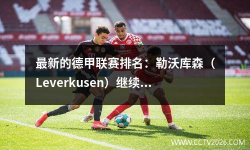 最新的德甲联赛排名：勒沃库森（Leverkusen）继续以巨大的胜利领先，而拜仁仍然保持不败，排名第三！