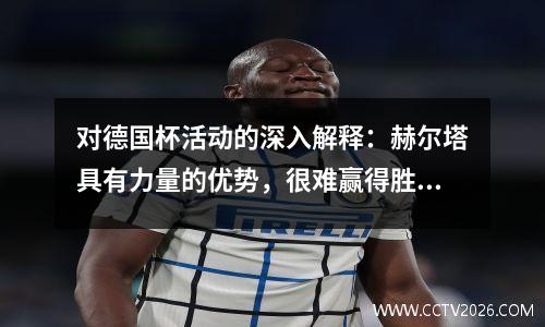 对德国杯活动的深入解释：赫尔塔具有力量的优势，很难赢得胜利，美因茨不愿意奋斗，需要捍卫平局
