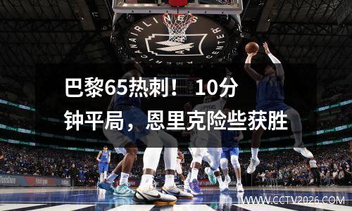 巴黎65热刺！ 10分钟平局，恩里克险些获胜