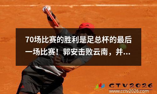 70场比赛的胜利是足总杯的最后一场比赛！郭安击败云南，并与河南竞争冠军