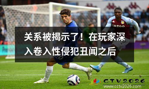 关系被揭示了！在玩家深入卷入性侵犯丑闻之后