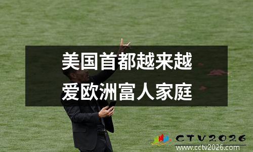 美国首都越来越爱欧洲富人家庭