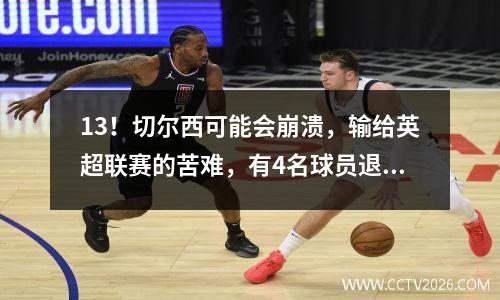 13！切尔西可能会崩溃，输给英超联赛的苦难，有4名球员退出比赛，帕尔默以一种缓慢的方式，没有机会争夺冠军