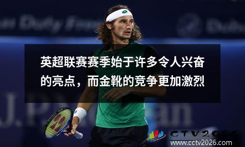 英超联赛赛季始于许多令人兴奋的亮点，而金靴的竞争更加激烈