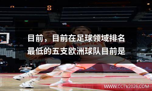 目前，目前在足球领域排名最低的五支欧洲球队目前是