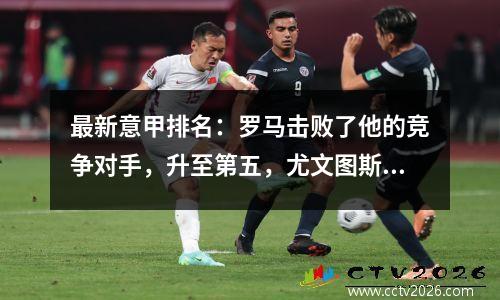 最新意甲排名：罗马击败了他的竞争对手，升至第五，尤文图斯赢得了2个进球，并在4轮中失败了