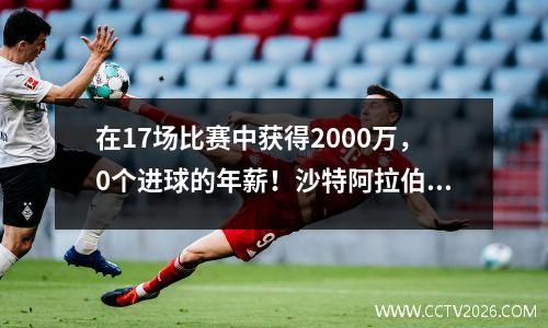 在17场比赛中获得2000万，0个进球的年薪！沙特阿拉伯的顶级品牌并联商品已经清理，没有罗纳尔多的职业生涯