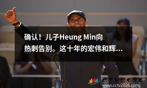确认！儿子Heung Min向热刺告别。这十年的宏伟和辉煌已经面临着另一个挑战