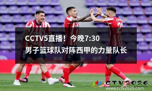 CCTV5直播！今晚7:30男子篮球队对阵西甲的力量队长