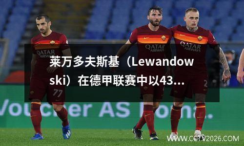 莱万多夫斯基（Lewandowski）在德甲联赛中以43个进球打破了纪录，穆勒（Müller