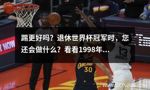 踢更好吗？退休世界杯冠军时，您还会做什么？看看1998年的法国队