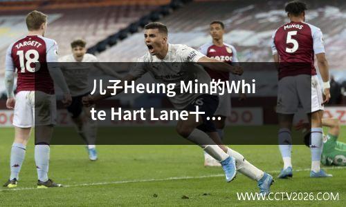 儿子Heung Min的White Hart Lane十年