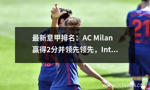 最新意甲排名：AC Milan赢得2分并领先领先，Inter Milan连续三场胜利，排名第二