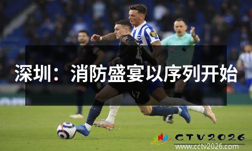 深圳：消防盛宴以序列开始