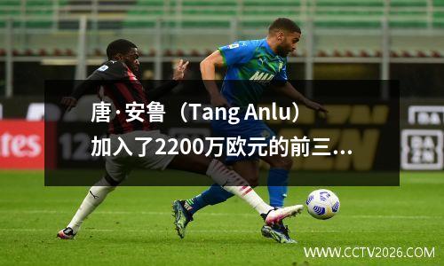 唐·安鲁（Tang Anlu）加入了2200万欧元的前三名德甲球队，在新赛季参加冠军联赛，1人的净资产=2个国家橄榄球队